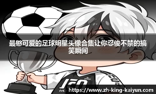 最憨可爱的足球明星头像合集让你忍俊不禁的搞笑瞬间